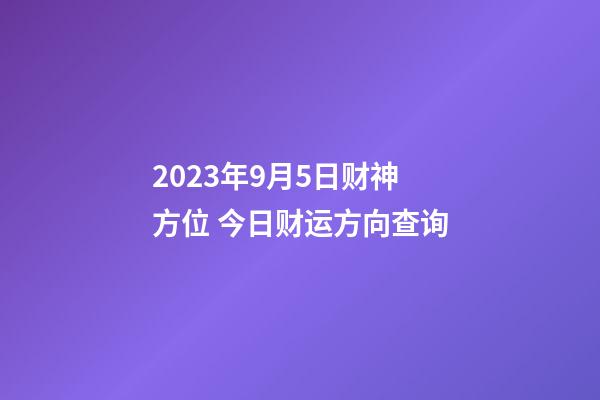 2023年9月5日财神方位 今日财运方向查询
